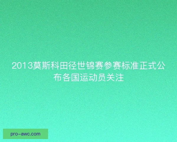2013莫斯科田径世锦赛参赛标准正式公布各国运动员关注