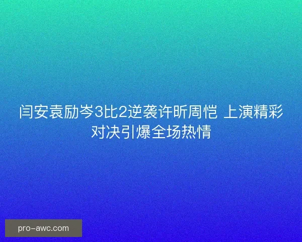 闫安袁励岑3比2逆袭许昕周恺 上演精彩对决引爆全场热情