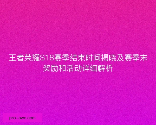 王者荣耀S18赛季结束时间揭晓及赛季末奖励和活动详细解析