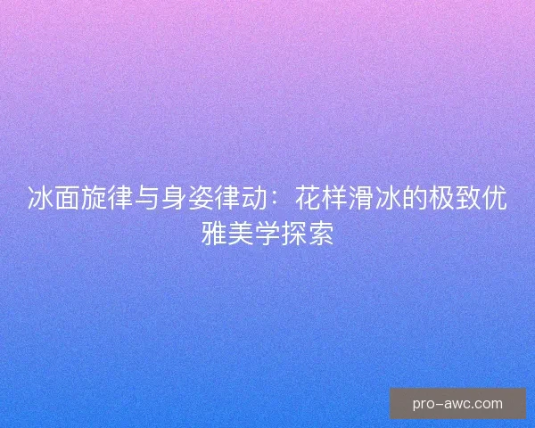 冰面旋律与身姿律动：花样滑冰的极致优雅美学探索