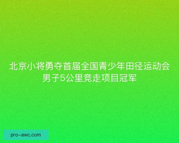 北京小将勇夺首届全国青少年田径运动会男子5公里竞走项目冠军